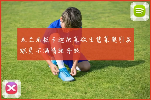 米兰老板卡迪纳莱欲出售莱奥引发球员不满情绪升级