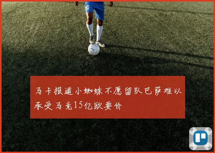 马卡报道小蜘蛛不愿留队巴萨难以承受马竞15亿欧要价