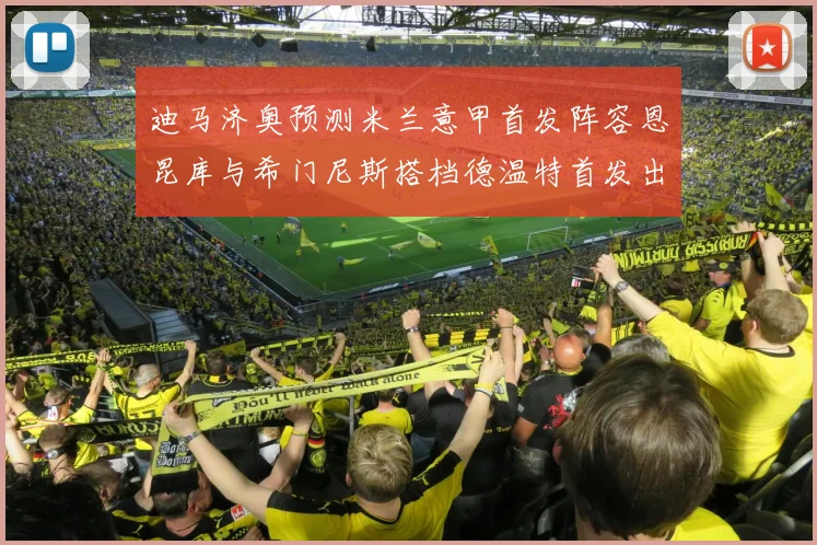 迪马济奥预测米兰意甲首发阵容恩昆库与希门尼斯搭档德温特首发出战