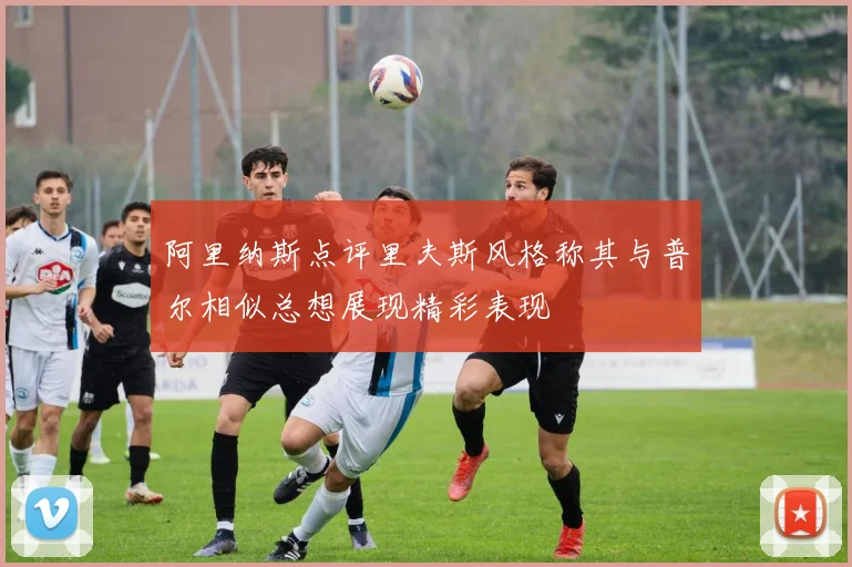 阿里纳斯点评里夫斯风格称其与普尔相似总想展现精彩表现